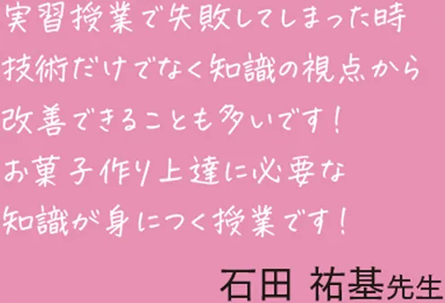 実習授業で失敗してしまった時技術だけでなく知識の視点から改善できることも多いです！お菓子作り上達に必要な知識が身につく授業です！　石田祐基先生